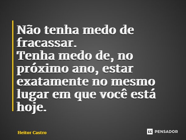 ⁠Não tenha medo de fracassar. Tenha medo de, no próximo ano, estar exatamente no mesmo lugar em que você está hoje.... Frase de Heitor Castro.