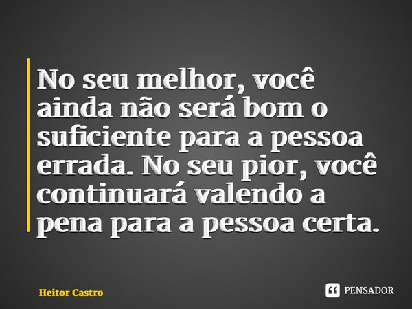 ⁠No seu melhor, você ainda não será bom o suficiente para a pessoa errada. No seu pior, você continuará valendo a pena para a pessoa certa.... Frase de Heitor Castro.