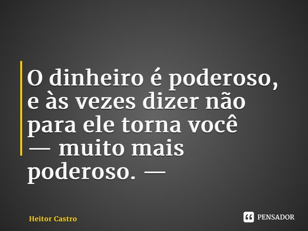 ⁠O dinheiro é poderoso, e às vezes dizer não para ele torna você — muito mais poderoso. —... Frase de Heitor Castro.