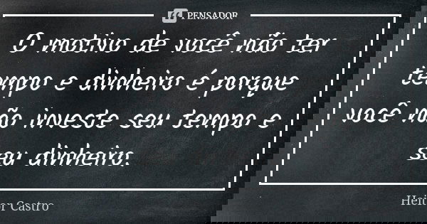 O motivo de você não ter tempo e dinheiro é porque você não investe seu tempo e seu dinheiro.... Frase de Heitor Castro.