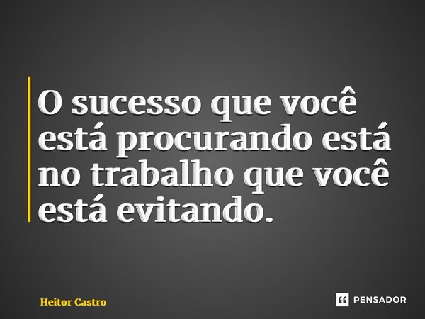 ⁠O sucesso que você está procurando está no trabalho que você está evitando.... Frase de Heitor Castro.