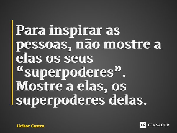 ⁠Para inspirar as pessoas, não mostre a elas os seus “superpoderes”. Mostre a elas, os superpoderes delas.... Frase de Heitor Castro.