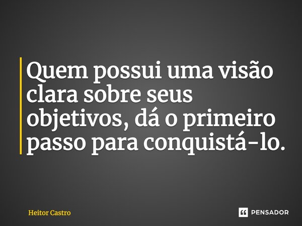 ⁠Quem possui uma visão clara sobre seus objetivos, dá o primeiro passo para conquistá-lo.... Frase de Heitor Castro.