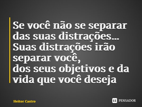 ⁠Se você não se separar das suas distrações… Suas distrações irão separar você, dos seus objetivos e da vida que você deseja... Frase de Heitor Castro.