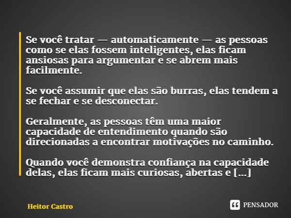 ⁠Se você tratar — automaticamente — as pessoas como se elas fossem inteligentes, elas ficam ansiosas para argumentar e se abrem mais facilmente. Se você assumir... Frase de Heitor Castro.