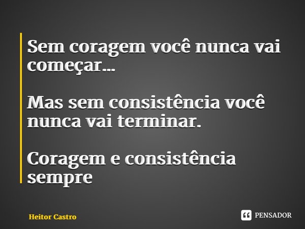 ⁠Sem coragem você nunca vai começar… Mas sem consistência você nunca vai terminar. Coragem e consistência sempre... Frase de Heitor Castro.