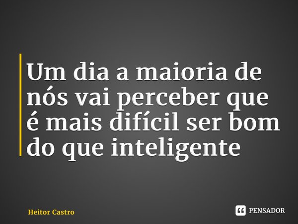⁠Um dia a maioria de nós vai perceber que é mais difícil ser bom do que inteligente... Frase de Heitor Castro.