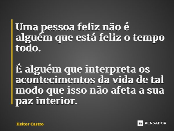 ⁠Uma pessoa feliz não é alguém que está feliz o tempo todo. É alguém que interpreta os acontecimentos da vida de tal modo que isso não afeta a sua paz interior.... Frase de Heitor Castro.