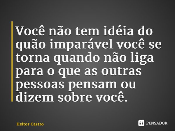 ⁠Você não tem idéia do quão imparável você se torna quando não liga para o que as outras pessoas pensam ou dizem sobre você.... Frase de Heitor Castro.