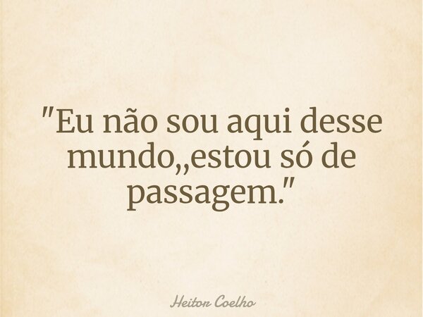 "Eu não sou aqui desse mundo,,estou só de passagem. "... Frase de Heitor Coelho.