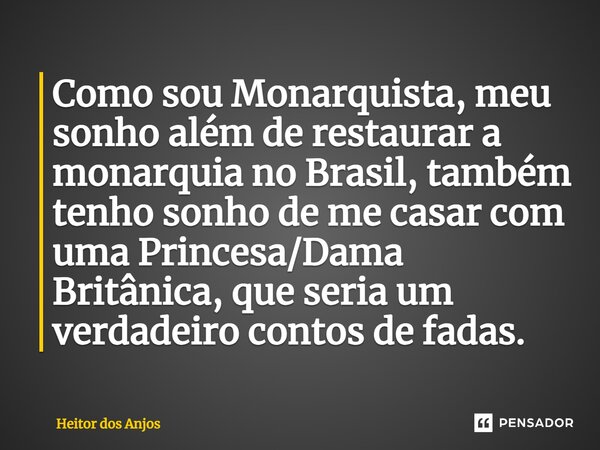 ⁠Como sou Monarquista, meu sonho além de restaurar a monarquia no Brasil, também tenho sonho de me casar com uma Princesa/Dama Britânica, que seria um verdadeir... Frase de Heitor dos Anjos.