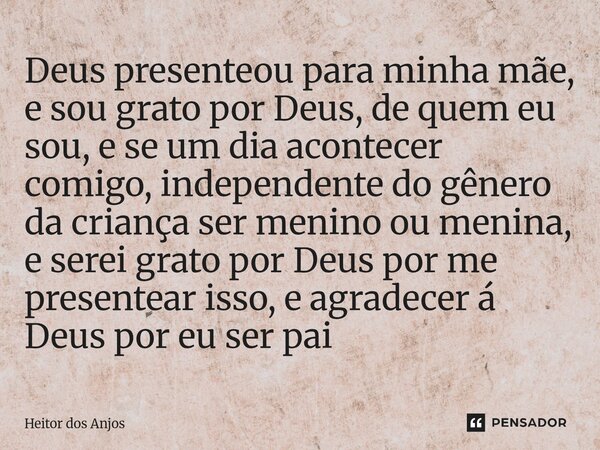 Deus presenteou para minha mãe, e sou grato por Deus, de quem eu sou, e se um dia acontecer comigo, independente do gênero da criança ser menino ou menina, e se... Frase de Heitor dos Anjos.