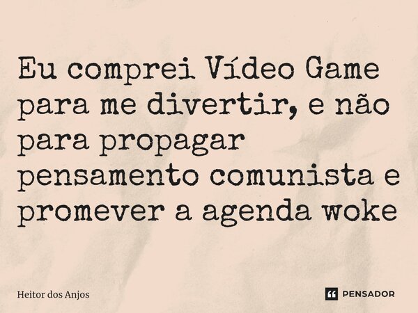 ⁠Eu comprei Vídeo Game para me divertir, e não para propagar pensamento comunista e promever a agenda woke... Frase de Heitor dos Anjos.