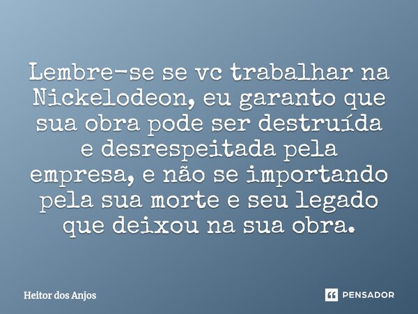 ⁠Lembre-se se vc trabalhar na Nickelodeon, eu garanto que sua obra pode ser destruída e desrespeitada pela empresa, e não se importando pela sua morte e seu leg... Frase de Heitor dos Anjos.