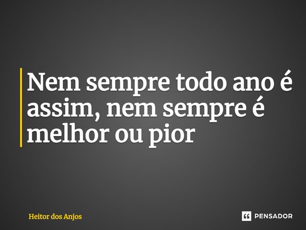 ⁠Nem sempre todo ano é assim, nem sempre é melhor ou pior... Frase de Heitor dos Anjos.