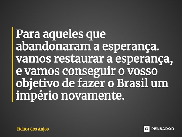 ⁠Para aqueles que abandonaram a esperança. vamos restaurar a esperança, e vamos conseguir o vosso objetivo de fazer o Brasil um império novamente.... Frase de Heitor dos Anjos.