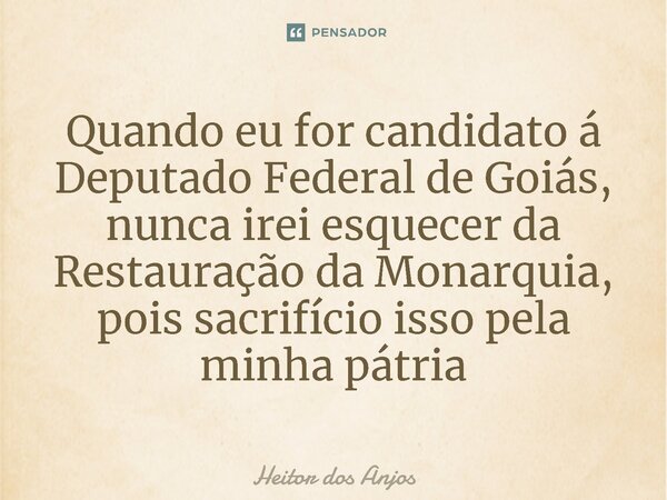⁠Quando eu for candidato á Deputado Federal de Goiás, nunca irei esquecer da Restauração da Monarquia, pois sacrifício isso pela minha pátria... Frase de Heitor dos Anjos.