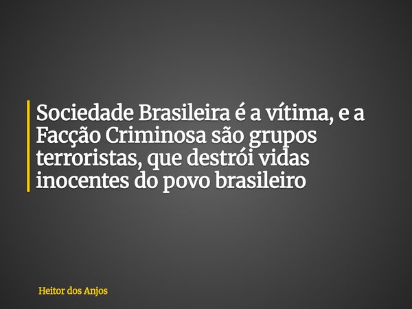 Sociedade Brasileira é a vítima, e a Facção Criminosa são grupos terroristas, que destrói vidas inocentes do povo brasileiro... Frase de Heitor dos Anjos.