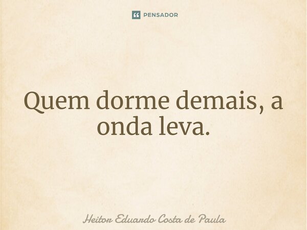⁠Quem dorme demais, a onda leva.... Frase de Heitor Eduardo Costa de Paula.