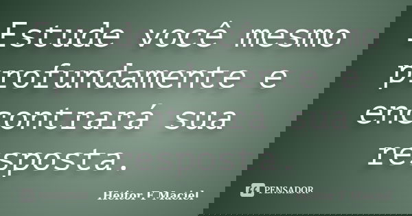 Estude você mesmo profundamente e encontrará sua resposta.... Frase de Heitor F Maciel.
