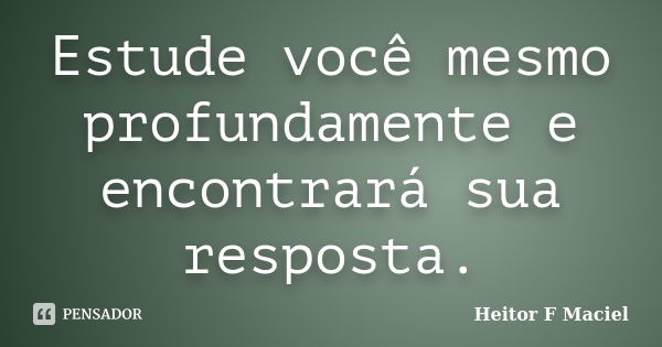 Estude você mesmo profundamente e encontrará sua resposta.... Frase de Heitor F Maciel.