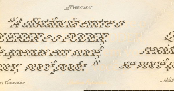 “A distância entre o QUERER e o PODER, reside apenas em você, se você quer, você pode.”... Frase de Heitor Ferreira.