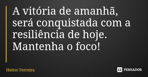 A vitória de amanhã, será conquistada com a resiliência de hoje. Mantenha o foco!... Frase de Heitor Ferreira.