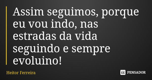 Assim seguimos, porque eu vou indo, nas estradas da vida seguindo e sempre evoluino!... Frase de Heitor Ferreira.