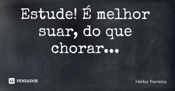 Estude! É melhor suar, do que chorar...... Frase de Heitor Ferreira.
