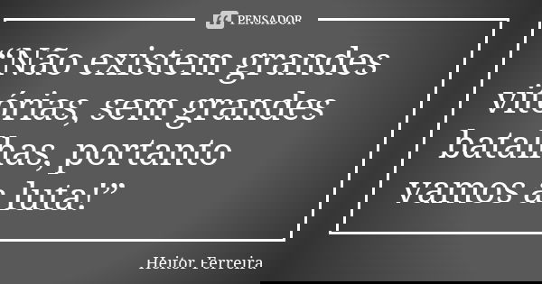 “Não existem grandes vitórias, sem grandes batalhas, portanto vamos a luta!”... Frase de Heitor Ferreira.