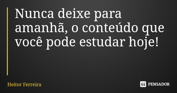 Nunca deixe para amanhã, o conteúdo que você pode estudar hoje!... Frase de Heitor Ferreira.