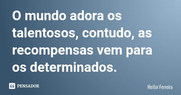 O mundo adora os talentosos, contudo, as recompensas vem para os determinados.... Frase de Heitor Ferreira.