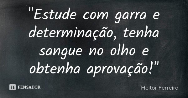 "Estude com garra e determinação, tenha sangue no olho e obtenha aprovação!"... Frase de Heitor Ferreira.