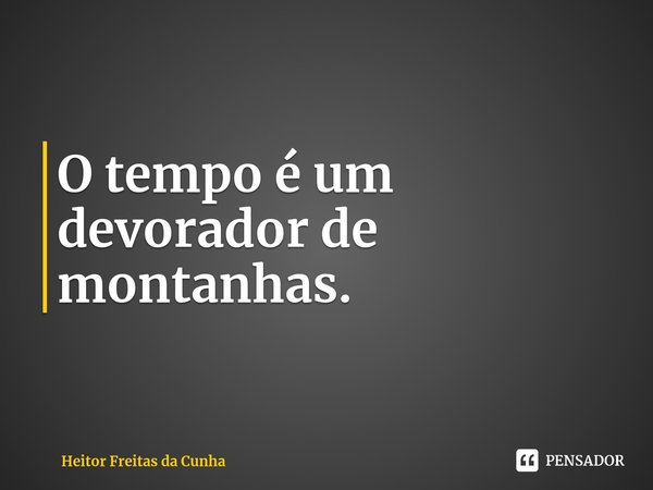 ⁠O tempo é um devorador de montanhas.... Frase de Heitor Freitas da Cunha.