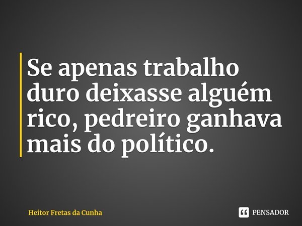 ⁠Se apenas trabalho duro deixasse alguém rico, pedreiro ganhava mais do político.... Frase de Heitor Fretas da Cunha.