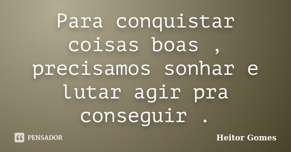 Para conquistar coisas boas , precisamos sonhar e lutar agir pra conseguir .... Frase de Heitor Gomes.