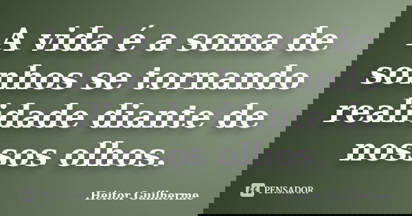 A vida é a soma de sonhos se tornando realidade diante de nossos olhos.... Frase de Heitor Guilherme.
