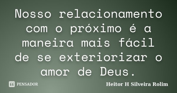 Nosso relacionamento com o próximo é a maneira mais fácil de se exteriorizar o amor de Deus.... Frase de Heitor H Silveira Rolim.