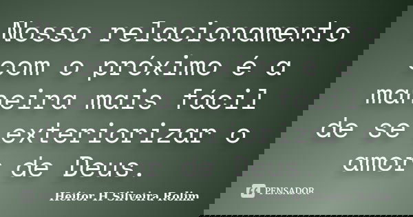 Nosso relacionamento com o próximo é a maneira mais fácil de se exteriorizar o amor de Deus.... Frase de Heitor H Silveira Rolim.