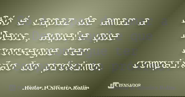 Só é capaz de amar a Deus, aquele que consegue ter compaixão do próximo.... Frase de Heitor H Silveira Rolim.