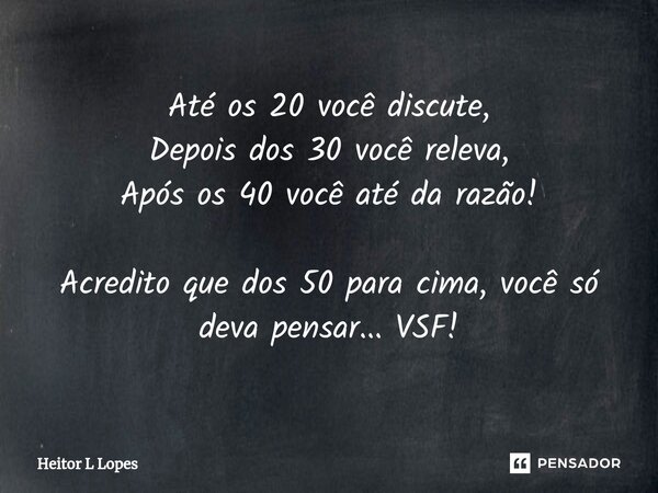 Até os ⁠20 você discute, Depois dos 30 você releva, Após os 40 você até da razão! Acredito que dos 50 para cima, você só deva pensar... VSF!... Frase de Hëitor L Lopes.