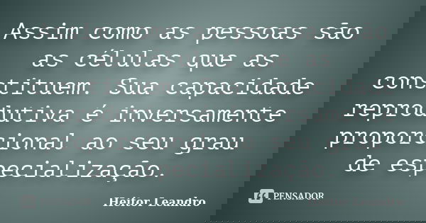 Assim como as pessoas são as células que as constituem. Sua capacidade reprodutiva é inversamente proporcional ao seu grau de especialização.... Frase de Heitor Leandro.