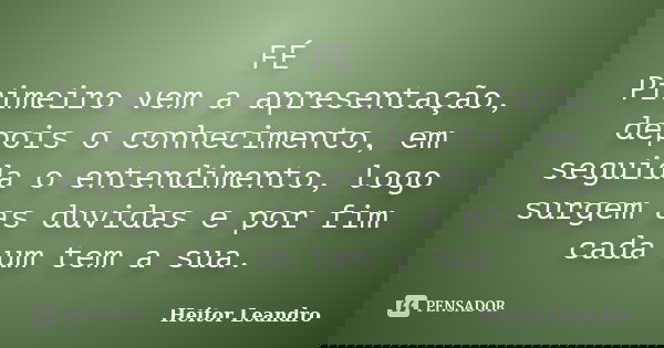 FÉ Primeiro vem a apresentação, depois o conhecimento, em seguida o entendimento, logo surgem as duvidas e por fim cada um tem a sua.... Frase de Heitor Leandro.