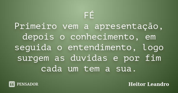 FÉ Primeiro vem a apresentação, depois o conhecimento, em seguida o entendimento, logo surgem as duvidas e por fim cada um tem a sua.... Frase de Heitor Leandro.