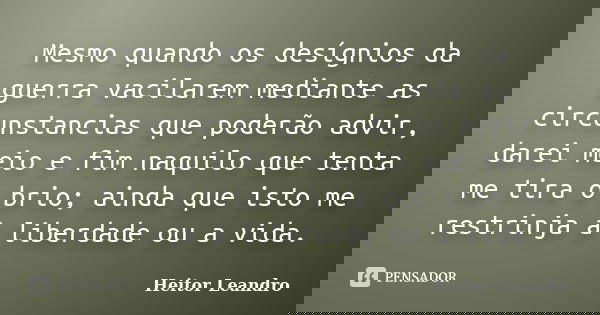 Mesmo quando os desígnios da guerra vacilarem mediante as circunstancias que poderão advir, darei meio e fim naquilo que tenta me tira o brio; ainda que isto me... Frase de Heitor Leandro.