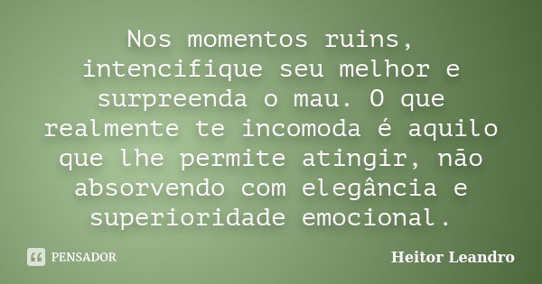 Nos momentos ruins, intencifique seu melhor e surpreenda o mau. O que realmente te incomoda é aquilo que lhe permite atingir, não absorvendo com elegância e sup... Frase de Heitor Leandro.