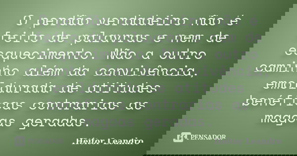 O perdão verdadeiro não é feito de palavras e nem de esquecimento. Não a outro caminho além da convivência, emoldurada de atitudes benéficas contrarias as magoa... Frase de Heitor Leandro.
