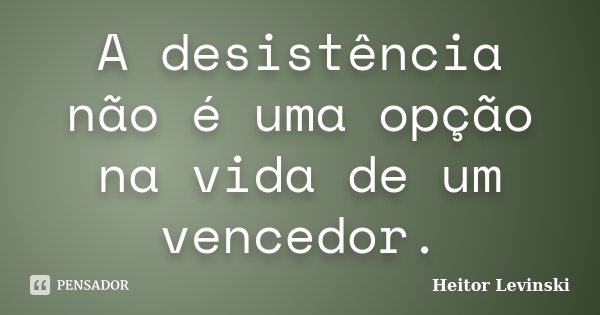 A desistência não é uma opção na vida de um vencedor.... Frase de Heitor Levinski.