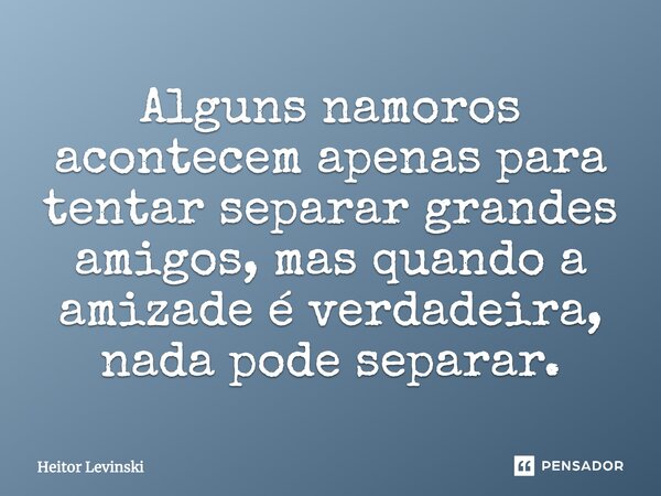 Alguns namoros acontecem apenas para tentar separar grandes amigos, mas quando a amizade é verdadeira, nada pode separar.... Frase de Heitor Levinski.