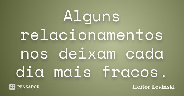 Alguns relacionamentos nos deixam cada dia mais fracos.... Frase de Heitor Levinski.